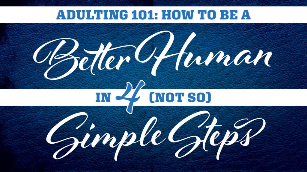 Adulting 101: How To Be A Better Human In 4 (Not So) Simple steps